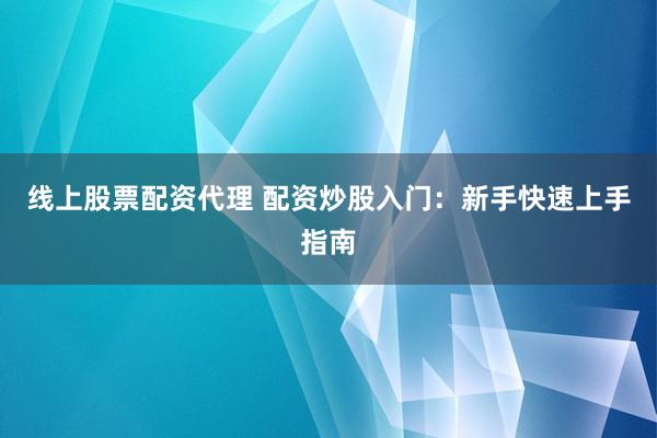 线上股票配资代理 配资炒股入门：新手快速上手指南