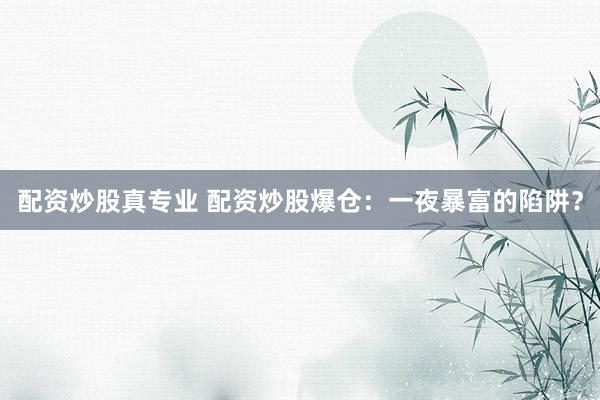 配资炒股真专业 配资炒股爆仓：一夜暴富的陷阱？