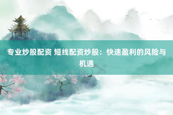 专业炒股配资 短线配资炒股：快速盈利的风险与机遇