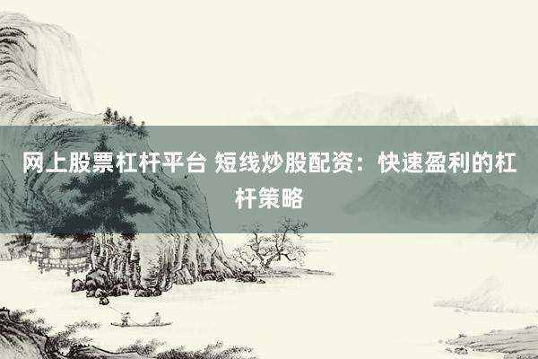 网上股票杠杆平台 短线炒股配资：快速盈利的杠杆策略