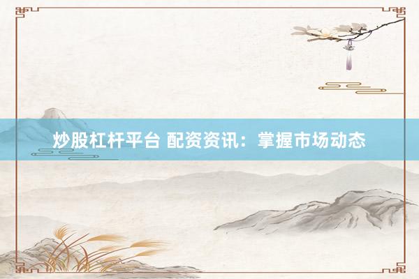 炒股杠杆平台 配资资讯：掌握市场动态