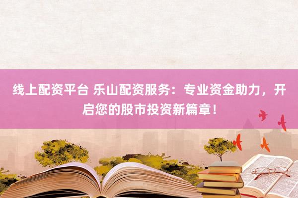 线上配资平台 乐山配资服务：专业资金助力，开启您的股市投资新篇章！