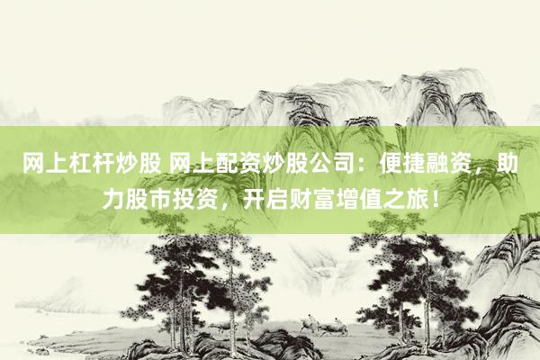 网上杠杆炒股 网上配资炒股公司：便捷融资，助力股市投资，开启财富增值之旅！