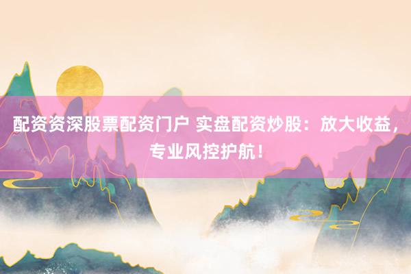 配资资深股票配资门户 实盘配资炒股：放大收益，专业风控护航！