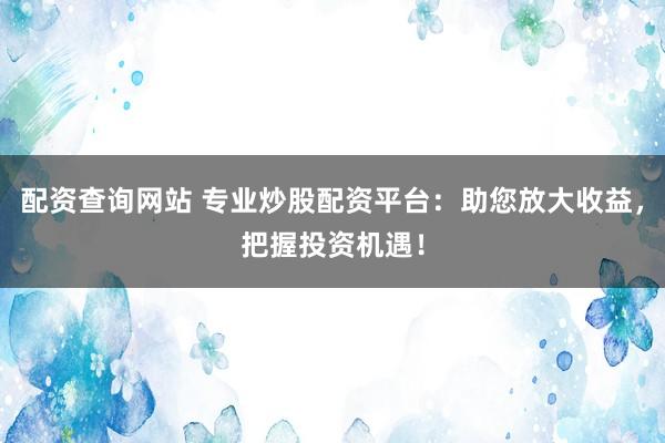 配资查询网站 专业炒股配资平台：助您放大收益，把握投资机遇！
