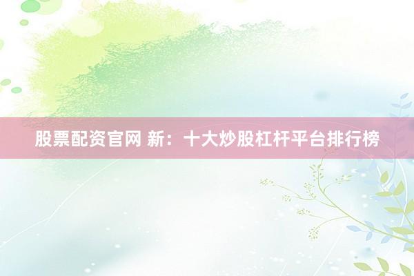 股票配资官网 新：十大炒股杠杆平台排行榜