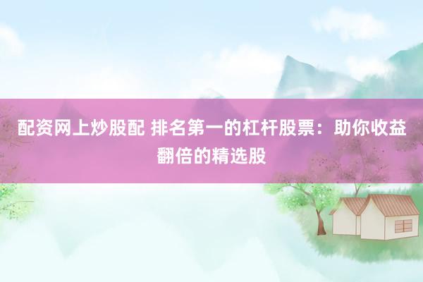 配资网上炒股配 排名第一的杠杆股票：助你收益翻倍的精选股