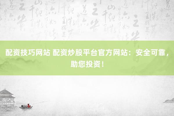 配资技巧网站 配资炒股平台官方网站：安全可靠，助您投资！