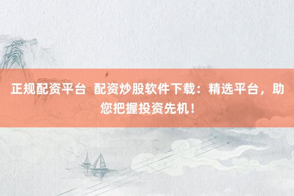 正规配资平台  配资炒股软件下载：精选平台，助您把握投资先机！
