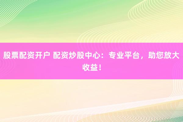 股票配资开户 配资炒股中心：专业平台，助您放大收益！