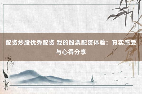 配资炒股优秀配资 我的股票配资体验：真实感受与心得分享
