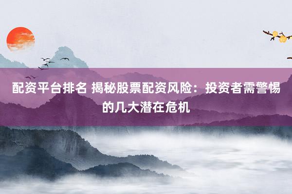 配资平台排名 揭秘股票配资风险：投资者需警惕的几大潜在危机