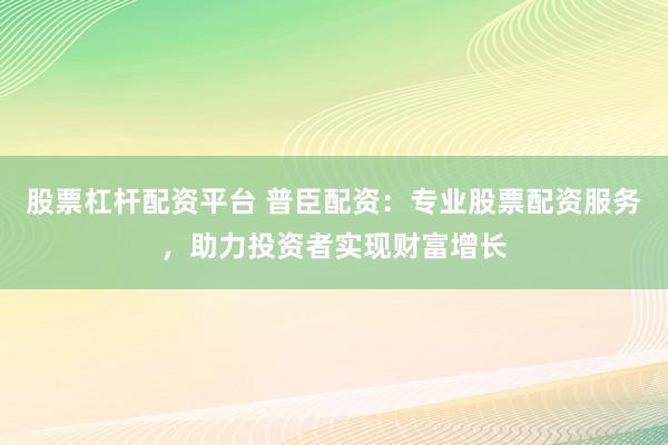 股票杠杆配资平台 普臣配资：专业股票配资服务，助力投资者实现财富增长