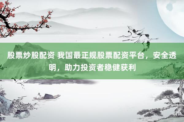 股票炒股配资 我国最正规股票配资平台，安全透明，助力投资者稳健获利