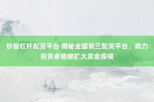 炒股杠杆配资平台 揭秘全国前三配资平台，助力投资者稳健扩大资金规模