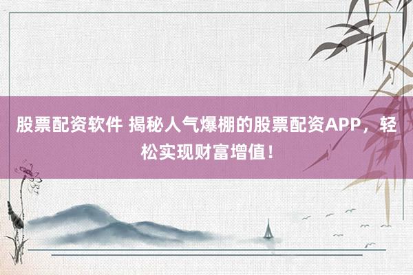 股票配资软件 揭秘人气爆棚的股票配资APP，轻松实现财富增值！