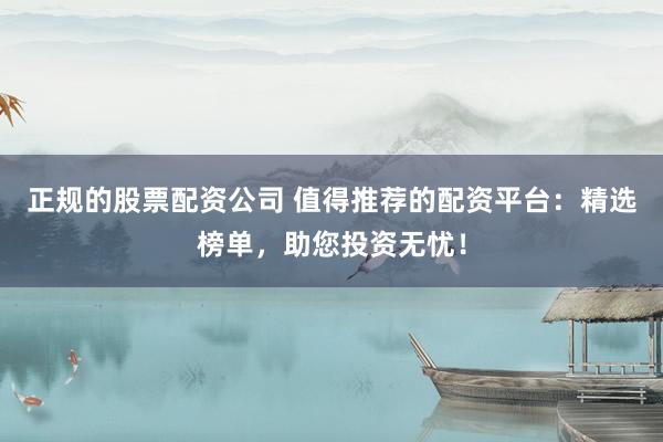 正规的股票配资公司 值得推荐的配资平台：精选榜单，助您投资无忧！