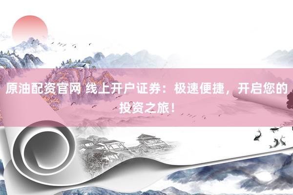 原油配资官网 线上开户证券：极速便捷，开启您的投资之旅！