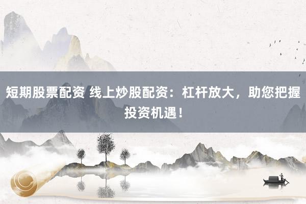 短期股票配资 线上炒股配资：杠杆放大，助您把握投资机遇！