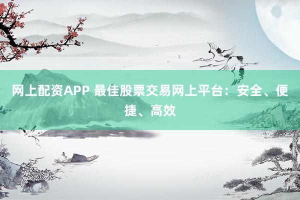网上配资APP 最佳股票交易网上平台：安全、便捷、高效