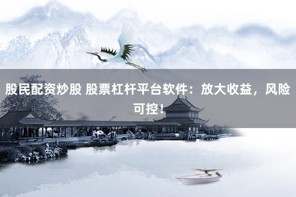 股民配资炒股 股票杠杆平台软件：放大收益，风险可控！