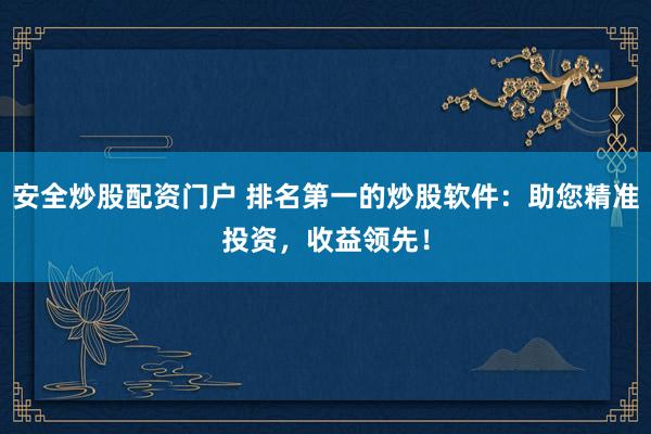 安全炒股配资门户 排名第一的炒股软件：助您精准投资，收益领先！