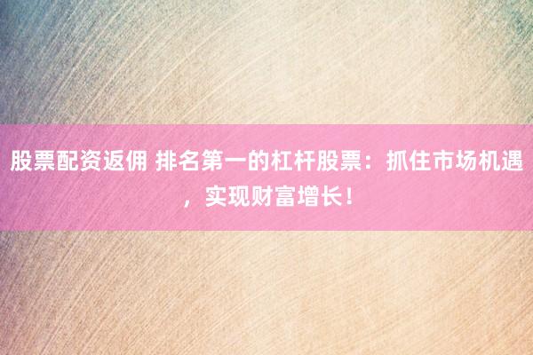 股票配资返佣 排名第一的杠杆股票：抓住市场机遇，实现财富增长！