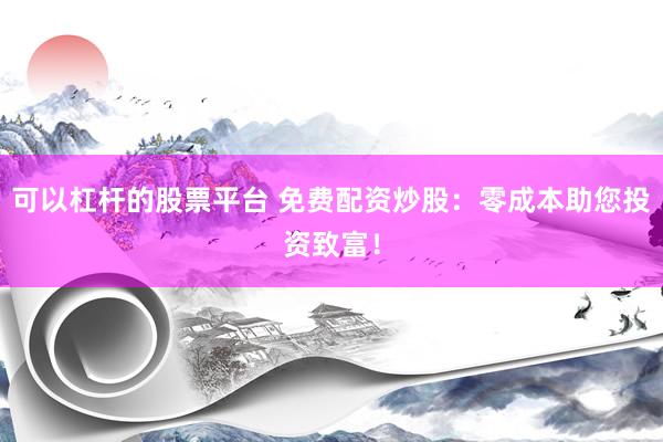 可以杠杆的股票平台 免费配资炒股：零成本助您投资致富！