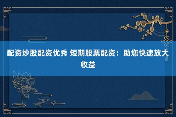 配资炒股配资优秀 短期股票配资：助您快速放大收益