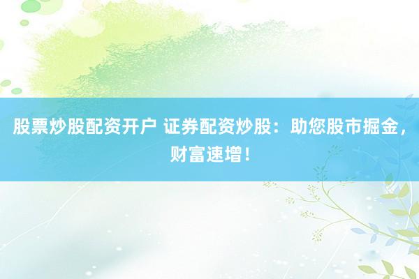 股票炒股配资开户 证券配资炒股：助您股市掘金，财富速增！