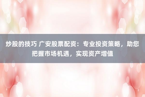 炒股的技巧 广安股票配资：专业投资策略，助您把握市场机遇，实现资产增值