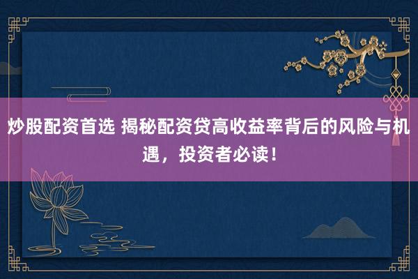 炒股配资首选 揭秘配资贷高收益率背后的风险与机遇，投资者必读！