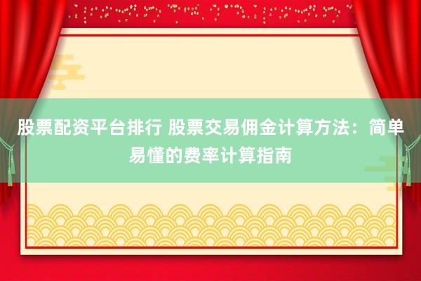 股票配资平台排行 股票交易佣金计算方法：简单易懂的费率计算指南