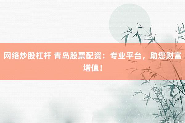 网络炒股杠杆 青岛股票配资：专业平台，助您财富增值！
