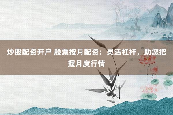 炒股配资开户 股票按月配资：灵活杠杆，助您把握月度行情