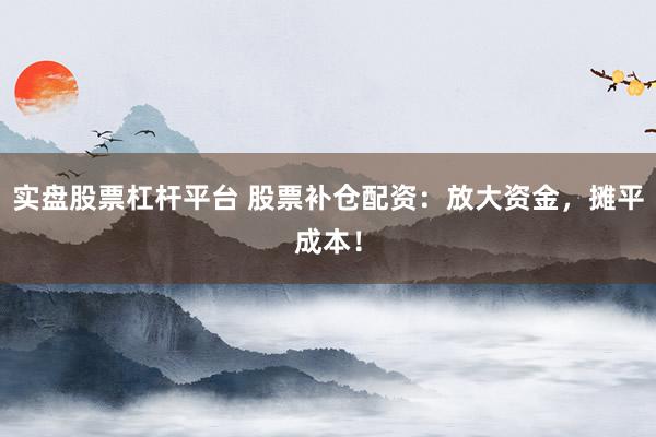 实盘股票杠杆平台 股票补仓配资：放大资金，摊平成本！