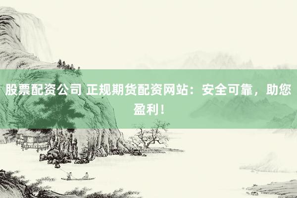 股票配资公司 正规期货配资网站：安全可靠，助您盈利！
