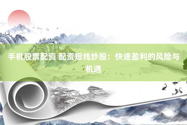 手机股票配资 配资短线炒股：快速盈利的风险与机遇