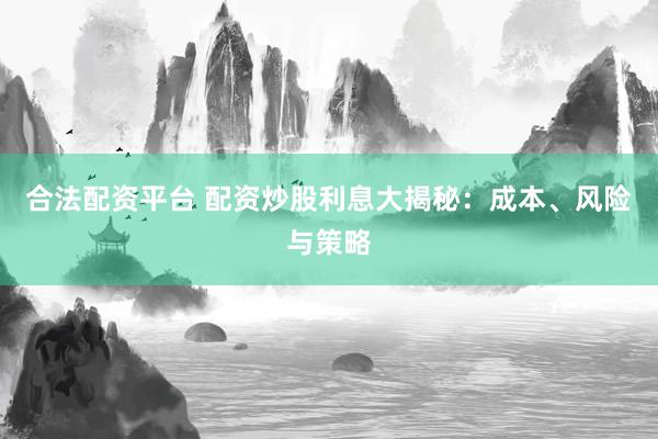 合法配资平台 配资炒股利息大揭秘：成本、风险与策略