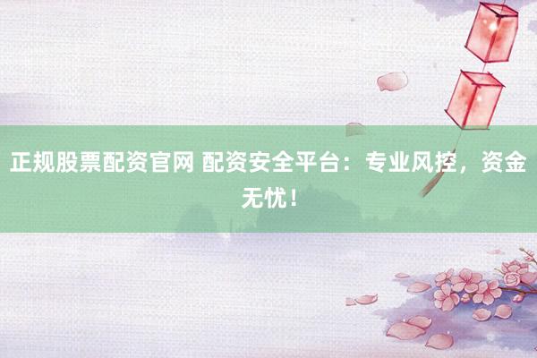 正规股票配资官网 配资安全平台：专业风控，资金无忧！