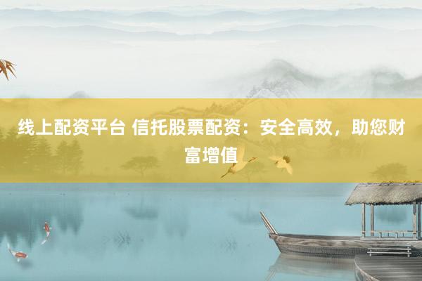 线上配资平台 信托股票配资：安全高效，助您财富增值