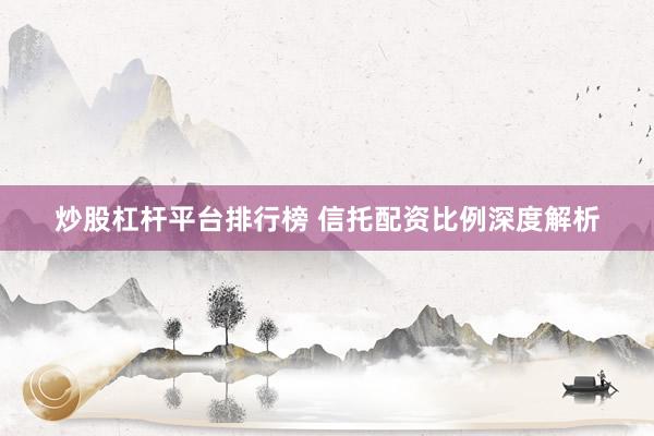 炒股杠杆平台排行榜 信托配资比例深度解析