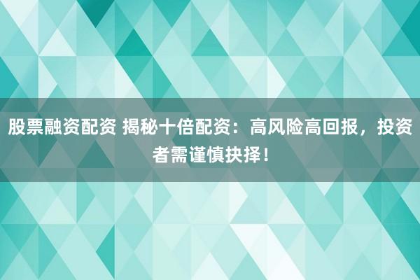 股票融资配资 揭秘十倍配资：高风险高回报，投资者需谨慎抉择！