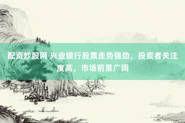 配资炒股网 兴业银行股票走势强劲，投资者关注度高，市场前景广阔