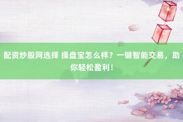 配资炒股网选择 操盘宝怎么样？一键智能交易，助你轻松盈利！