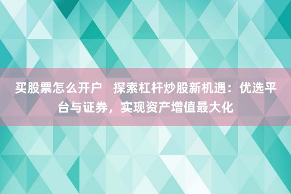 买股票怎么开户   探索杠杆炒股新机遇：优选平台与证券，实现资产增值最大化