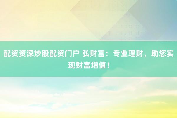配资资深炒股配资门户 弘财富:专业理财,助您实现财富增值!