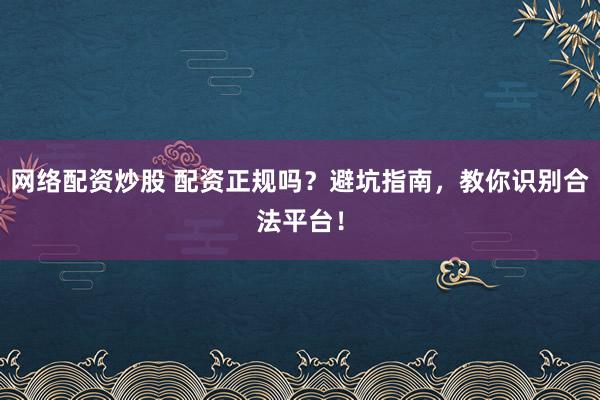 网络配资炒股 配资正规吗？避坑指南，教你识别合法平台！