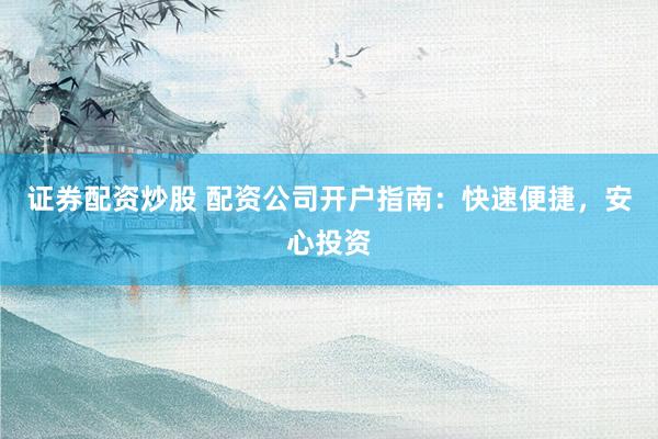 证券配资炒股 配资公司开户指南：快速便捷，安心投资