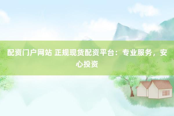 配资门户网站 正规现货配资平台：专业服务，安心投资